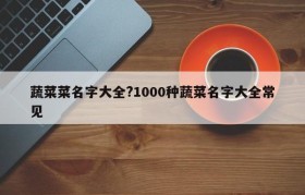 蔬菜菜名字大全?1000种蔬菜名字大全常见