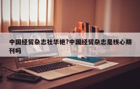 中国经贸杂志社华艳?中国经贸杂志是核心期刊吗