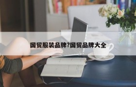 国贸服装品牌?国贸品牌大全