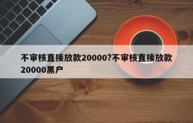 不审核直接放款20000?不审核直接放款20000黑户